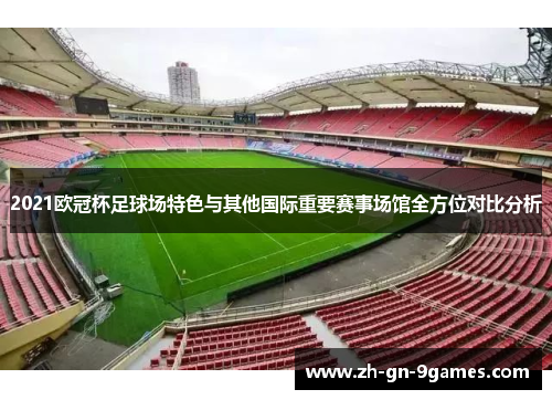 2021欧冠杯足球场特色与其他国际重要赛事场馆全方位对比分析