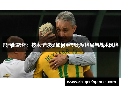 巴西超级杯：技术型球员如何重塑比赛格局与战术风格
