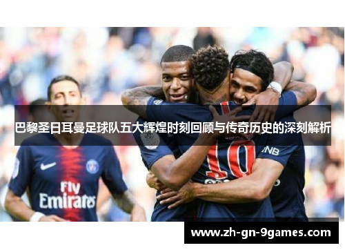 巴黎圣日耳曼足球队五大辉煌时刻回顾与传奇历史的深刻解析 巴黎圣日耳曼足球队五大辉煌时刻回顾与传奇历史的深刻解析