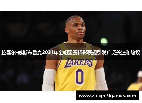 拉塞尔·威斯布鲁克2031年全明星赛精彩表现引发广泛关注和热议 拉塞尔·威斯布鲁克2031年全明星赛精彩表现引发广泛关注和热议
