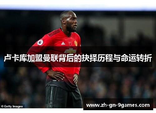 卢卡库加盟曼联背后的抉择历程与命运转折