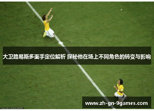 大卫路易斯多面手定位解析 探秘他在场上不同角色的转变与影响 大卫路易斯多面手定位解析 探秘他在场上不同角色的转变与影响