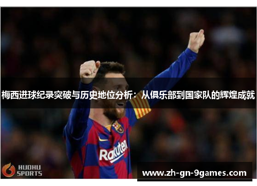 梅西进球纪录突破与历史地位分析：从俱乐部到国家队的辉煌成就