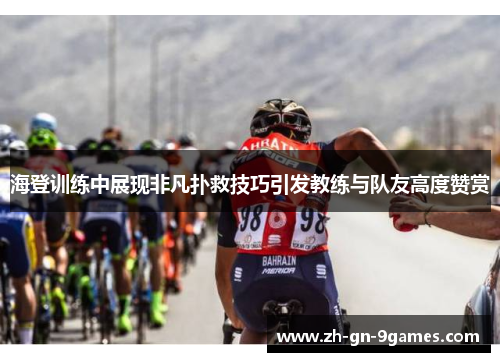 海登训练中展现非凡扑救技巧引发教练与队友高度赞赏