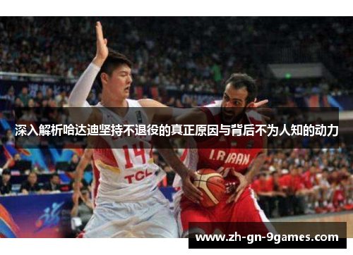 深入解析哈达迪坚持不退役的真正原因与背后不为人知的动力
