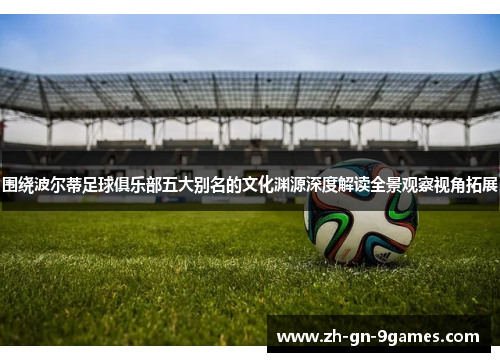 围绕波尔蒂足球俱乐部五大别名的文化渊源深度解读全景观察视角拓展