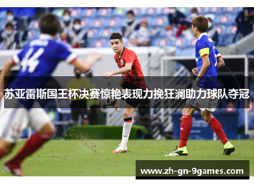 苏亚雷斯国王杯决赛惊艳表现力挽狂澜助力球队夺冠 苏亚雷斯国王杯决赛惊艳表现力挽狂澜助力球队夺冠
