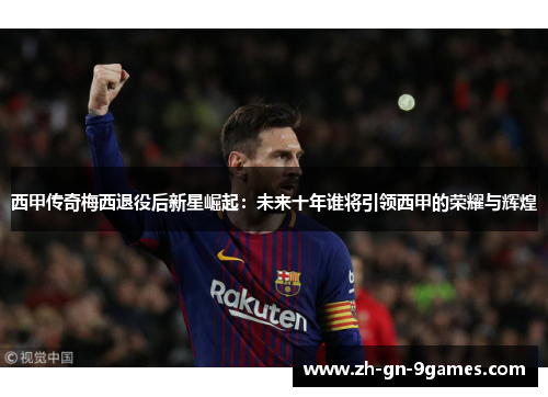 西甲传奇梅西退役后新星崛起：未来十年谁将引领西甲的荣耀与辉煌