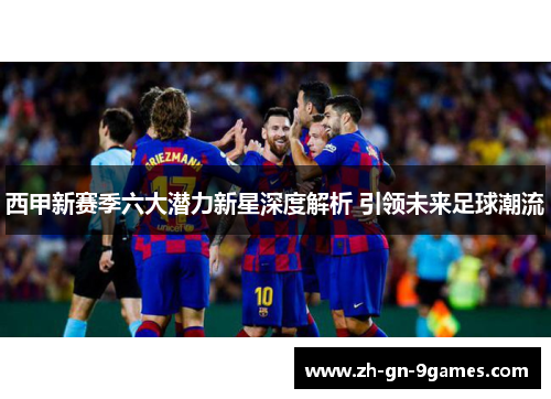 西甲新赛季六大潜力新星深度解析 引领未来足球潮流 西甲新赛季六大潜力新星深度解析 引领未来足球潮流