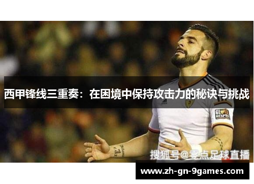 西甲锋线三重奏：在困境中保持攻击力的秘诀与挑战