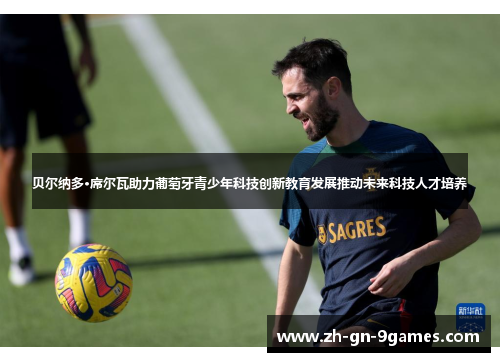 贝尔纳多·席尔瓦助力葡萄牙青少年科技创新教育发展推动未来科技人才培养