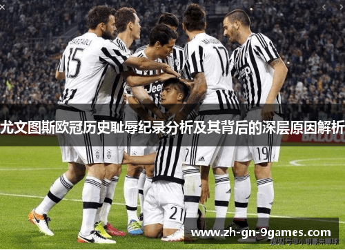 尤文图斯欧冠历史耻辱纪录分析及其背后的深层原因解析