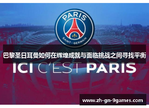 巴黎圣日耳曼如何在辉煌成就与面临挑战之间寻找平衡