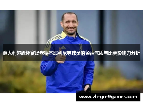 意大利超级杯赛场老将基耶利尼等球员的领袖气质与比赛影响力分析