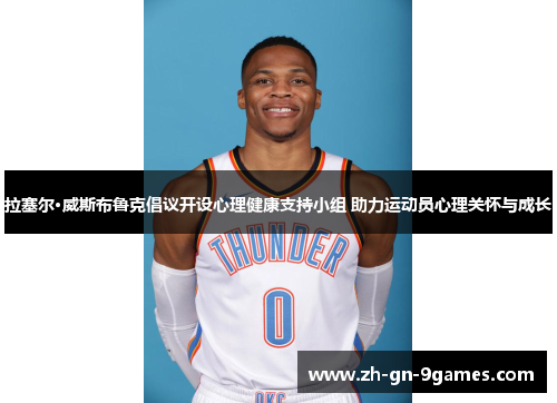 拉塞尔·威斯布鲁克倡议开设心理健康支持小组 助力运动员心理关怀与成长