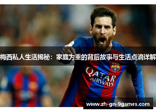 梅西私人生活揭秘：家庭为重的背后故事与生活点滴详解