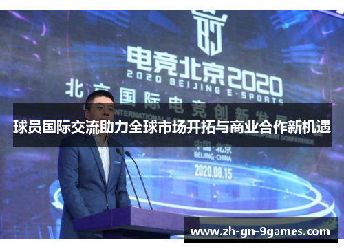 球员国际交流助力全球市场开拓与商业合作新机遇