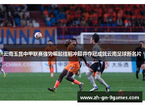 云南玉昆中甲联赛强势崛起提前冲超并夺冠成就云南足球新名片
