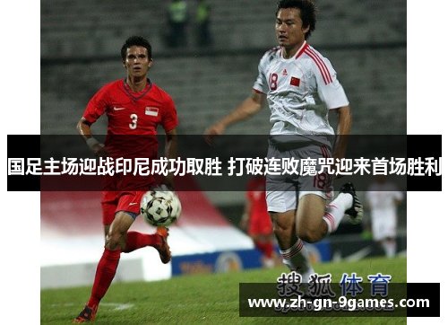 国足主场迎战印尼成功取胜 打破连败魔咒迎来首场胜利 国足主场迎战印尼成功取胜 打破连败魔咒迎来首场胜利