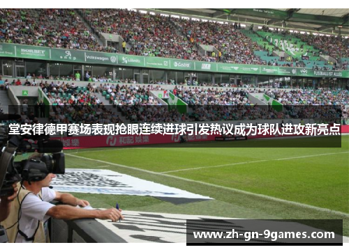 堂安律德甲赛场表现抢眼连续进球引发热议成为球队进攻新亮点