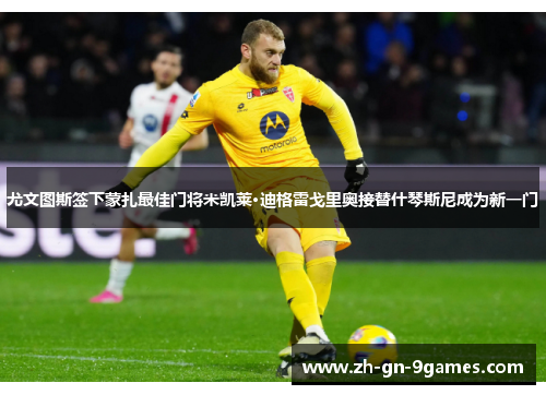 尤文图斯签下蒙扎最佳门将米凯莱·迪格雷戈里奥接替什琴斯尼成为新一门 尤文图斯签下蒙扎最佳门将米凯莱·迪格雷戈里奥接替什琴斯尼成为新一门