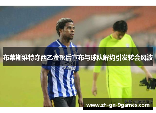 布莱斯维特夺西乙金靴后宣布与球队解约引发转会风波 布莱斯维特夺西乙金靴后宣布与球队解约引发转会风波