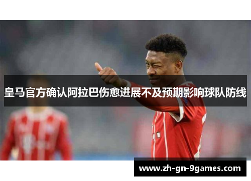 皇马官方确认阿拉巴伤愈进展不及预期影响球队防线 皇马官方确认阿拉巴伤愈进展不及预期影响球队防线