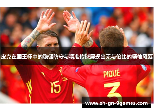 皮克在国王杯中的稳健防守与精准传球展现出无与伦比的领袖风范 皮克在国王杯中的稳健防守与精准传球展现出无与伦比的领袖风范