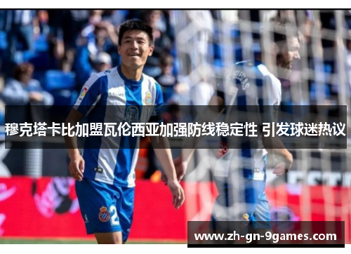 穆克塔卡比加盟瓦伦西亚加强防线稳定性 引发球迷热议 穆克塔卡比加盟瓦伦西亚加强防线稳定性 引发球迷热议