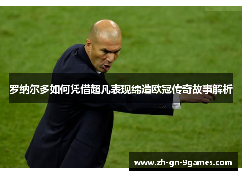 罗纳尔多如何凭借超凡表现缔造欧冠传奇故事解析