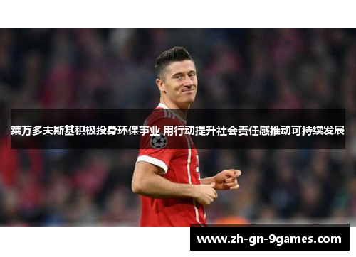 莱万多夫斯基积极投身环保事业 用行动提升社会责任感推动可持续发展