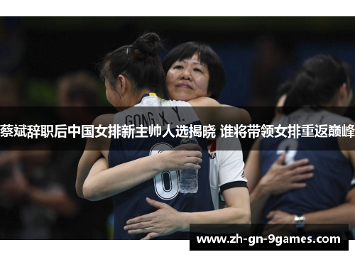 蔡斌辞职后中国女排新主帅人选揭晓 谁将带领女排重返巅峰