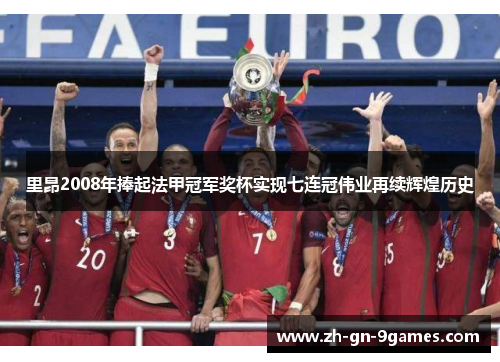 里昂2008年捧起法甲冠军奖杯实现七连冠伟业再续辉煌历史