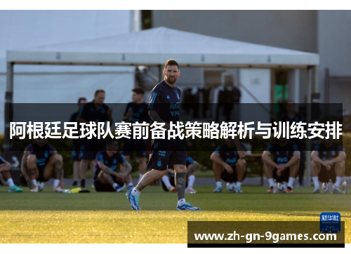 阿根廷足球队赛前备战策略解析与训练安排 阿根廷足球队赛前备战策略解析与训练安排