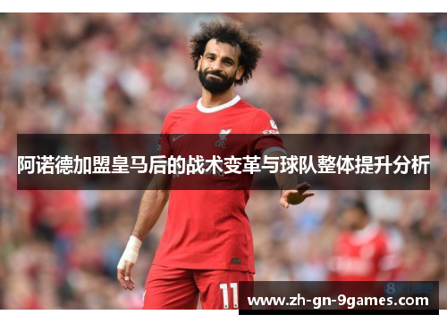 阿诺德加盟皇马后的战术变革与球队整体提升分析 阿诺德加盟皇马后的战术变革与球队整体提升分析