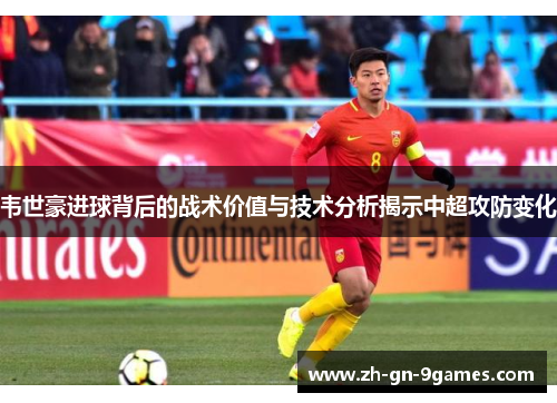 韦世豪进球背后的战术价值与技术分析揭示中超攻防变化