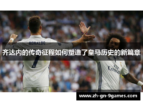 齐达内的传奇征程如何塑造了皇马历史的新篇章