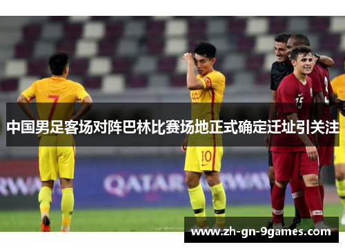 中国男足客场对阵巴林比赛场地正式确定迁址引关注