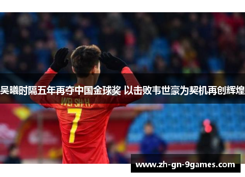 吴曦时隔五年再夺中国金球奖 以击败韦世豪为契机再创辉煌